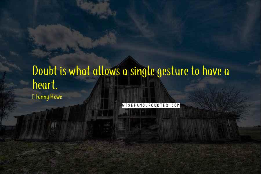 Fanny Howe Quotes: Doubt is what allows a single gesture to have a heart.