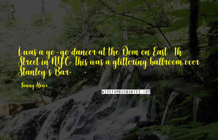 Fanny Howe Quotes: I was a go-go dancer at the Dom on East 10th Street in NYC. This was a glittering ballroom over Stanley's Bar. 1965.