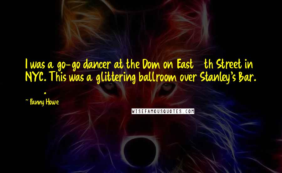 Fanny Howe Quotes: I was a go-go dancer at the Dom on East 10th Street in NYC. This was a glittering ballroom over Stanley's Bar. 1965.