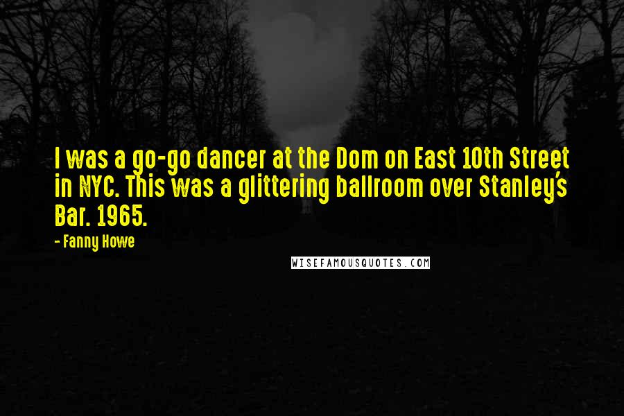 Fanny Howe Quotes: I was a go-go dancer at the Dom on East 10th Street in NYC. This was a glittering ballroom over Stanley's Bar. 1965.