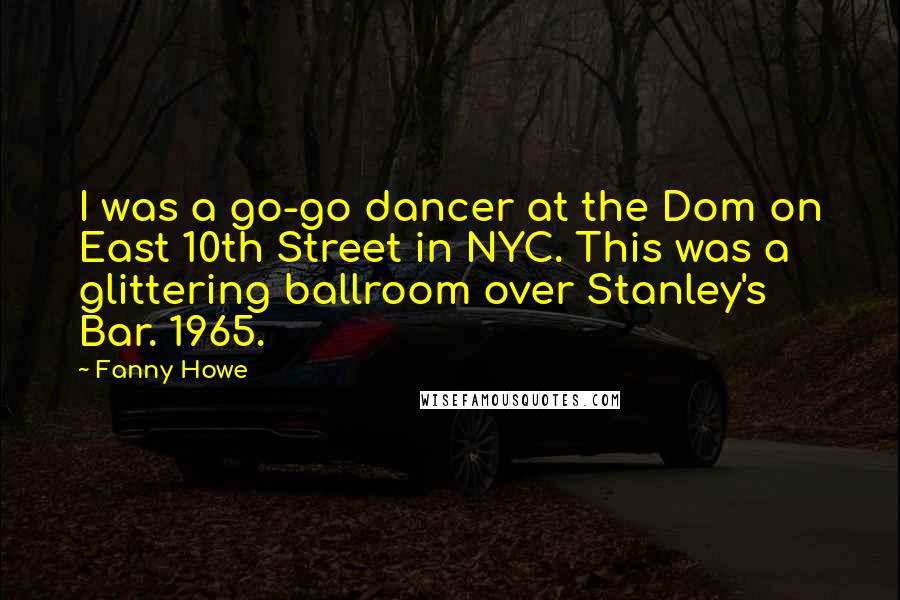 Fanny Howe Quotes: I was a go-go dancer at the Dom on East 10th Street in NYC. This was a glittering ballroom over Stanley's Bar. 1965.