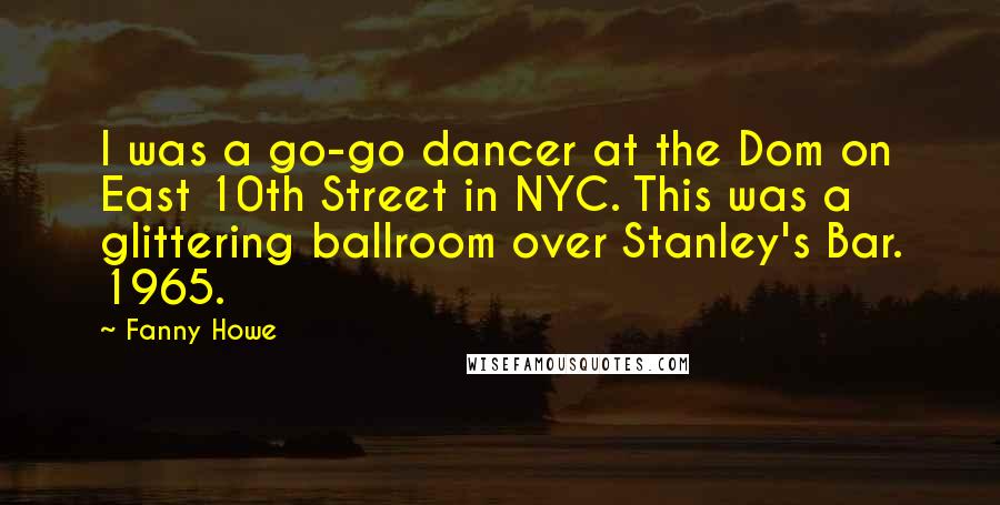 Fanny Howe Quotes: I was a go-go dancer at the Dom on East 10th Street in NYC. This was a glittering ballroom over Stanley's Bar. 1965.