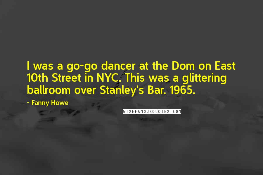 Fanny Howe Quotes: I was a go-go dancer at the Dom on East 10th Street in NYC. This was a glittering ballroom over Stanley's Bar. 1965.