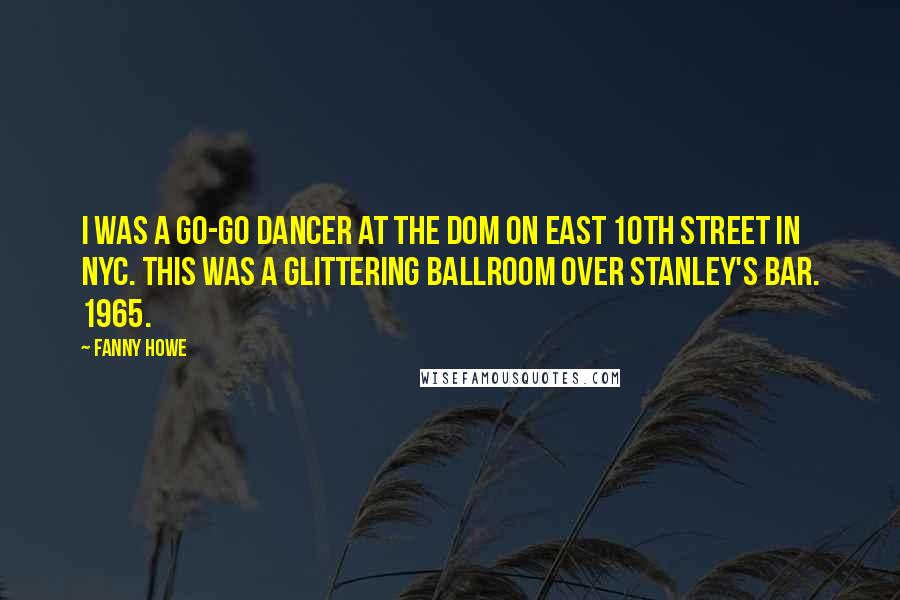 Fanny Howe Quotes: I was a go-go dancer at the Dom on East 10th Street in NYC. This was a glittering ballroom over Stanley's Bar. 1965.