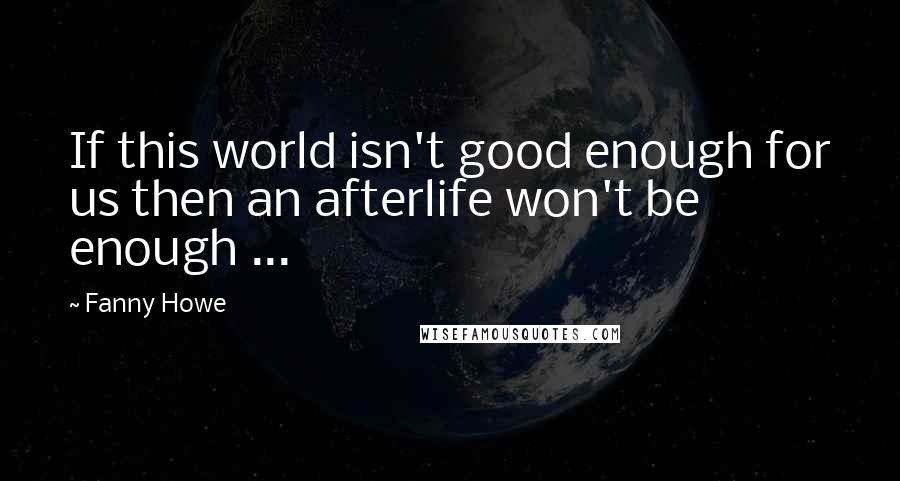 Fanny Howe Quotes: If this world isn't good enough for us then an afterlife won't be enough ...