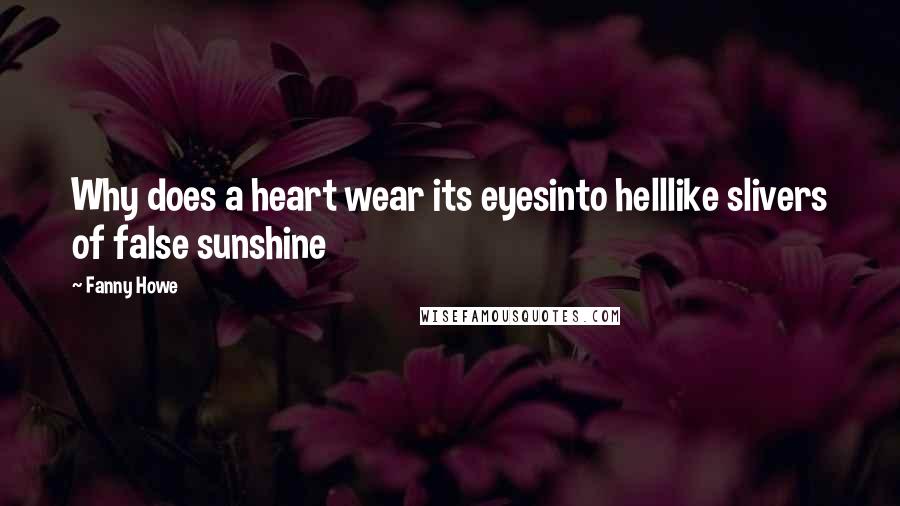 Fanny Howe Quotes: Why does a heart wear its eyesinto helllike slivers of false sunshine