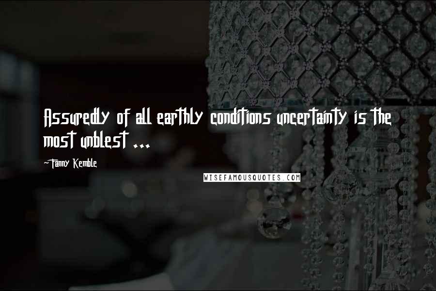 Fanny Kemble Quotes: Assuredly of all earthly conditions uncertainty is the most unblest ...