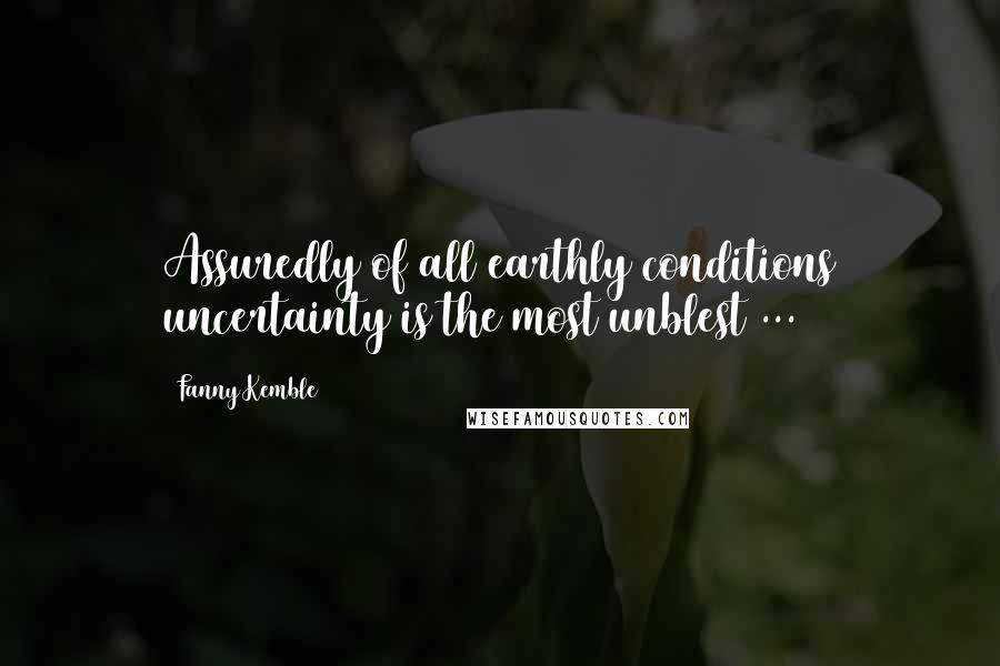 Fanny Kemble Quotes: Assuredly of all earthly conditions uncertainty is the most unblest ...
