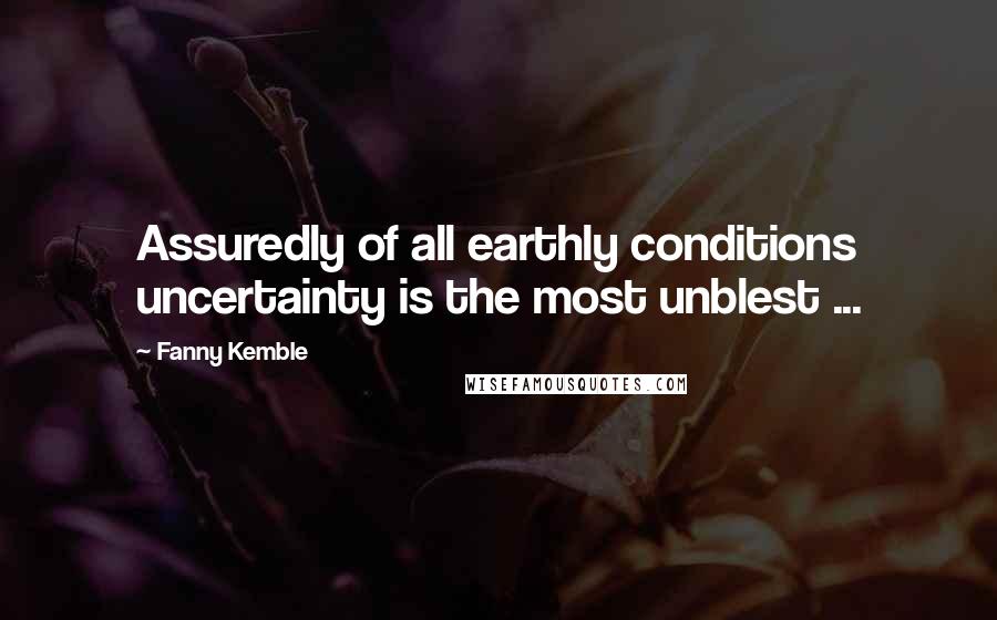 Fanny Kemble Quotes: Assuredly of all earthly conditions uncertainty is the most unblest ...