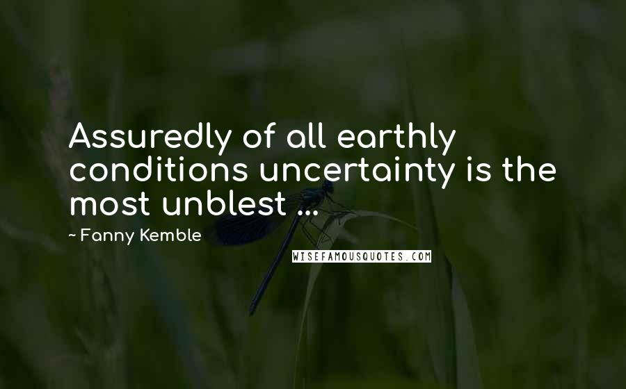 Fanny Kemble Quotes: Assuredly of all earthly conditions uncertainty is the most unblest ...