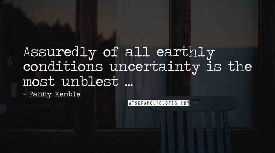 Fanny Kemble Quotes: Assuredly of all earthly conditions uncertainty is the most unblest ...