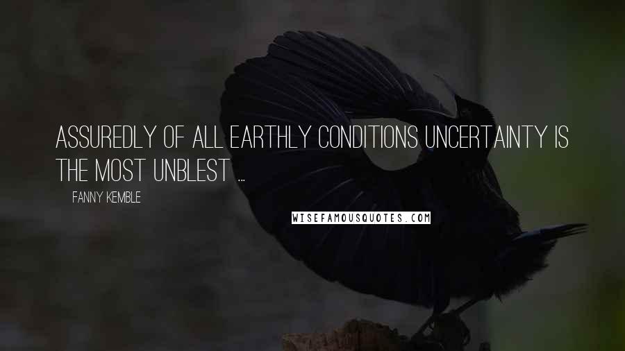 Fanny Kemble Quotes: Assuredly of all earthly conditions uncertainty is the most unblest ...