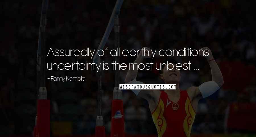 Fanny Kemble Quotes: Assuredly of all earthly conditions uncertainty is the most unblest ...