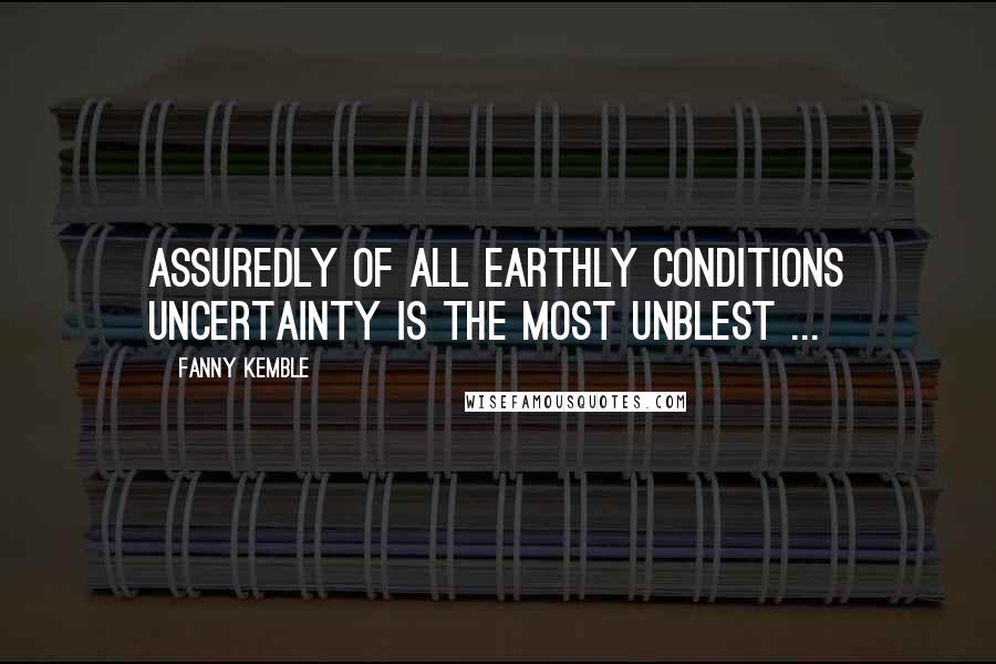 Fanny Kemble Quotes: Assuredly of all earthly conditions uncertainty is the most unblest ...