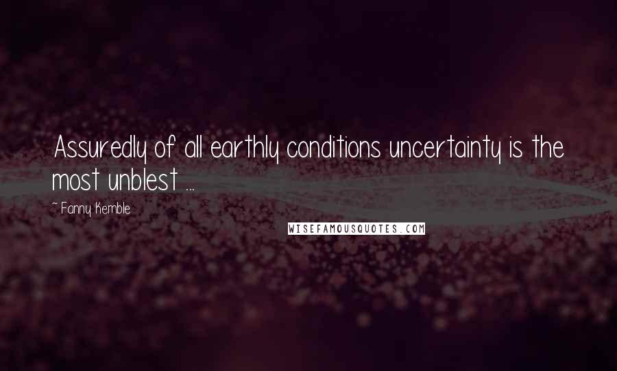 Fanny Kemble Quotes: Assuredly of all earthly conditions uncertainty is the most unblest ...