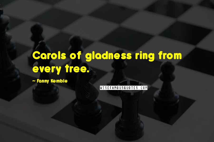 Fanny Kemble Quotes: Carols of gladness ring from every tree.