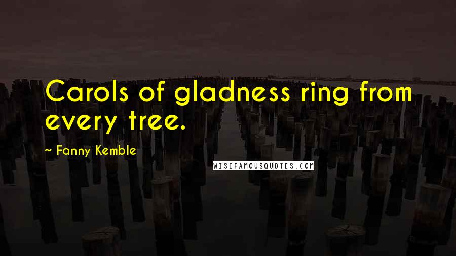 Fanny Kemble Quotes: Carols of gladness ring from every tree.