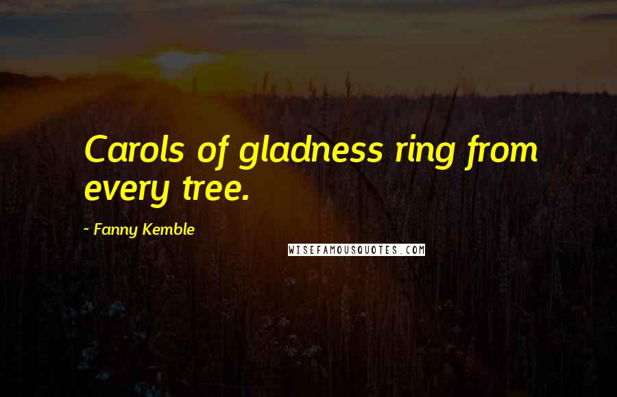 Fanny Kemble Quotes: Carols of gladness ring from every tree.