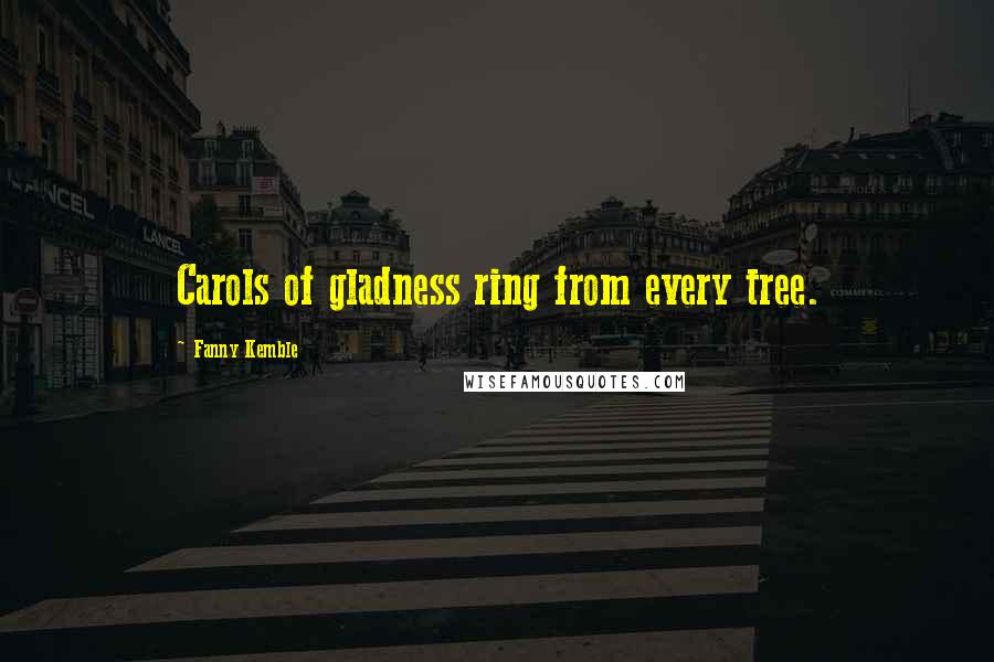 Fanny Kemble Quotes: Carols of gladness ring from every tree.