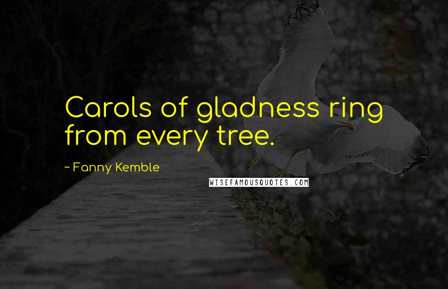 Fanny Kemble Quotes: Carols of gladness ring from every tree.