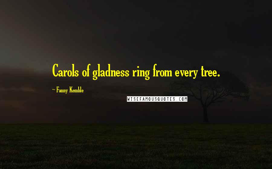 Fanny Kemble Quotes: Carols of gladness ring from every tree.