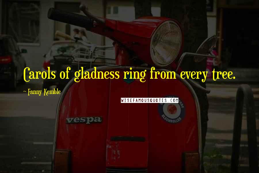 Fanny Kemble Quotes: Carols of gladness ring from every tree.