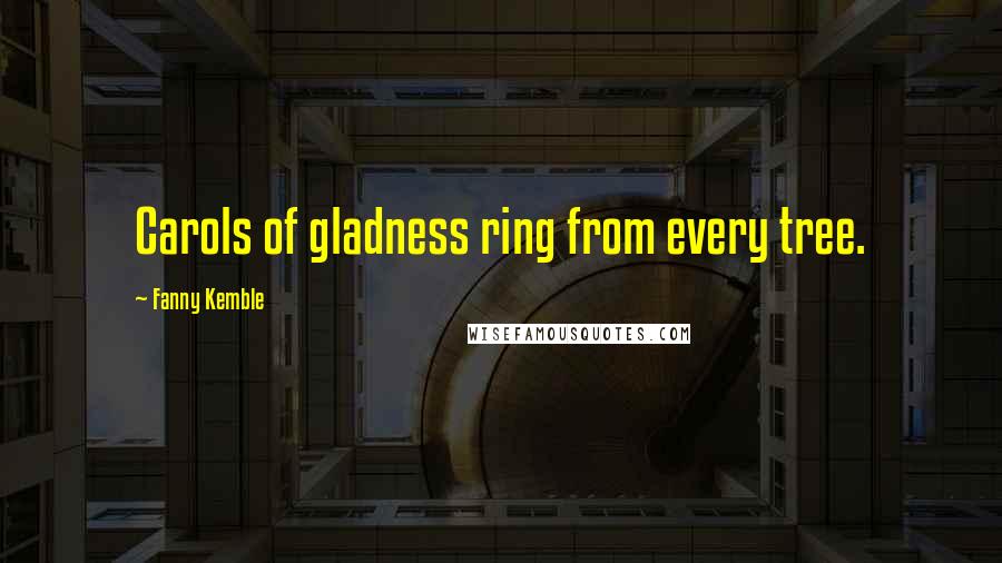 Fanny Kemble Quotes: Carols of gladness ring from every tree.