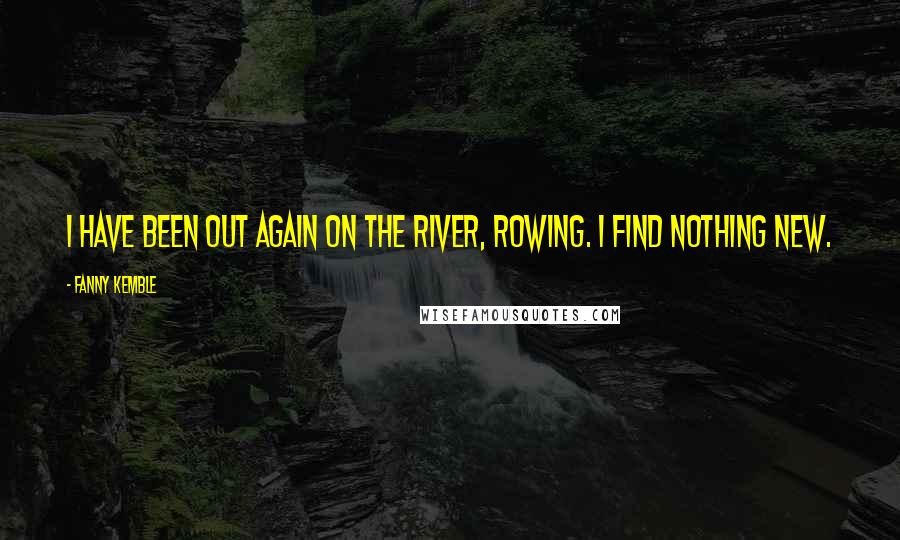 Fanny Kemble Quotes: I have been out again on the river, rowing. I find nothing new.