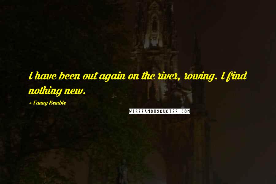 Fanny Kemble Quotes: I have been out again on the river, rowing. I find nothing new.