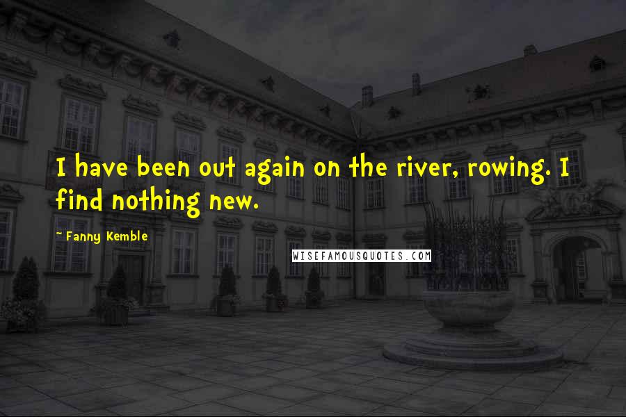 Fanny Kemble Quotes: I have been out again on the river, rowing. I find nothing new.