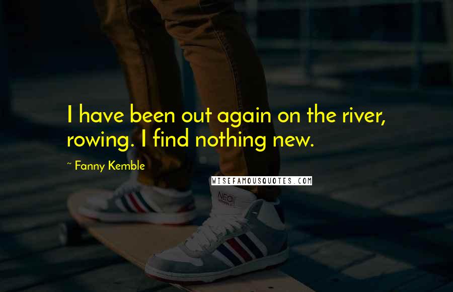 Fanny Kemble Quotes: I have been out again on the river, rowing. I find nothing new.