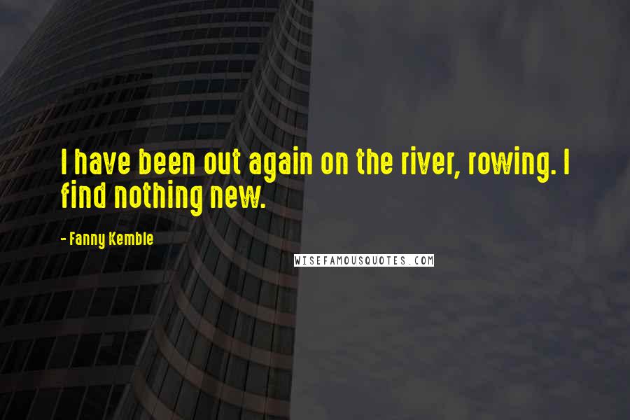 Fanny Kemble Quotes: I have been out again on the river, rowing. I find nothing new.