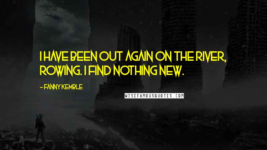 Fanny Kemble Quotes: I have been out again on the river, rowing. I find nothing new.