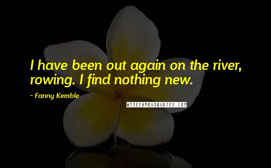 Fanny Kemble Quotes: I have been out again on the river, rowing. I find nothing new.