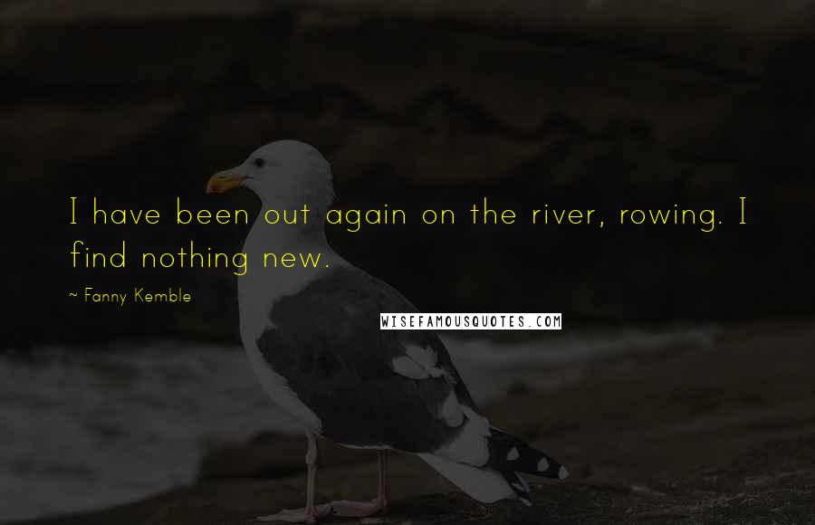 Fanny Kemble Quotes: I have been out again on the river, rowing. I find nothing new.