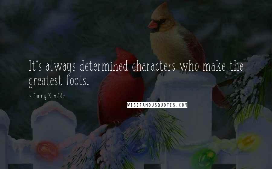 Fanny Kemble Quotes: It's always determined characters who make the greatest fools.