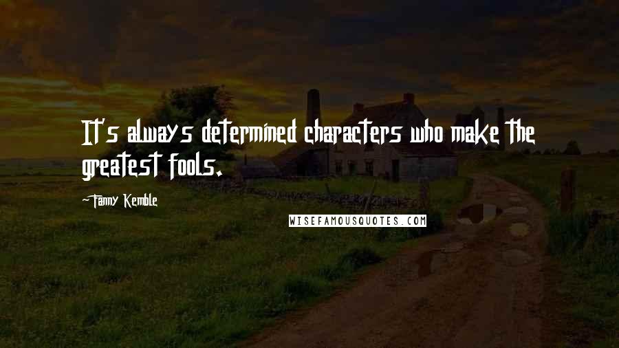 Fanny Kemble Quotes: It's always determined characters who make the greatest fools.