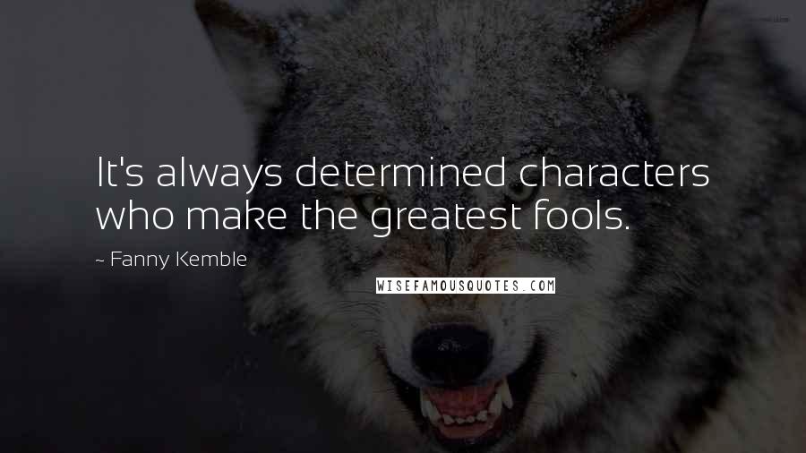 Fanny Kemble Quotes: It's always determined characters who make the greatest fools.