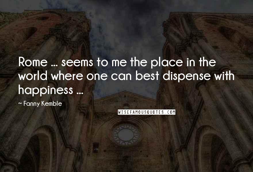 Fanny Kemble Quotes: Rome ... seems to me the place in the world where one can best dispense with happiness ...