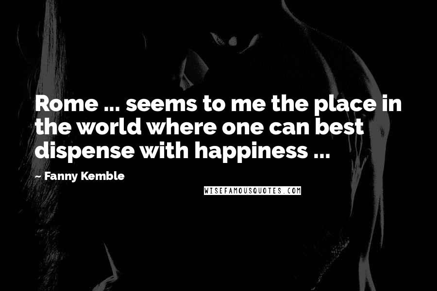 Fanny Kemble Quotes: Rome ... seems to me the place in the world where one can best dispense with happiness ...