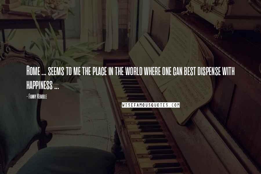 Fanny Kemble Quotes: Rome ... seems to me the place in the world where one can best dispense with happiness ...