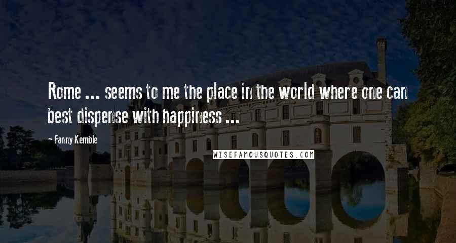 Fanny Kemble Quotes: Rome ... seems to me the place in the world where one can best dispense with happiness ...