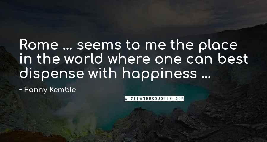 Fanny Kemble Quotes: Rome ... seems to me the place in the world where one can best dispense with happiness ...