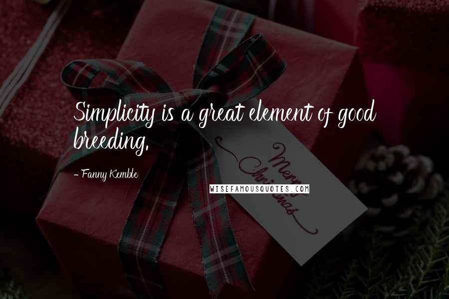 Fanny Kemble Quotes: Simplicity is a great element of good breeding.