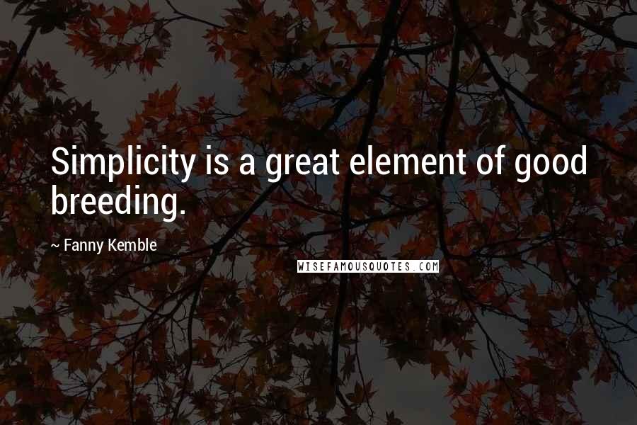 Fanny Kemble Quotes: Simplicity is a great element of good breeding.