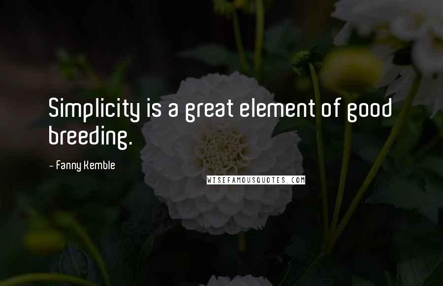 Fanny Kemble Quotes: Simplicity is a great element of good breeding.