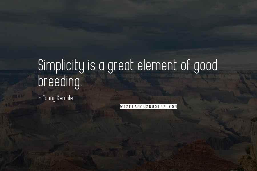 Fanny Kemble Quotes: Simplicity is a great element of good breeding.