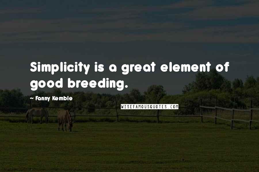 Fanny Kemble Quotes: Simplicity is a great element of good breeding.