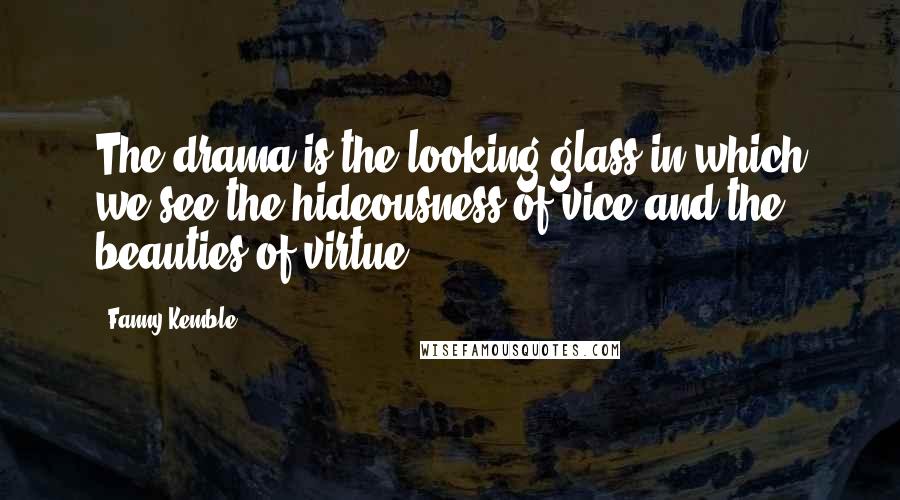 Fanny Kemble Quotes: The drama is the looking-glass in which we see the hideousness of vice and the beauties of virtue.