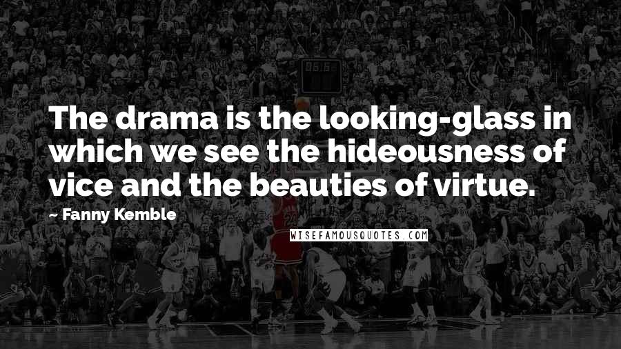 Fanny Kemble Quotes: The drama is the looking-glass in which we see the hideousness of vice and the beauties of virtue.